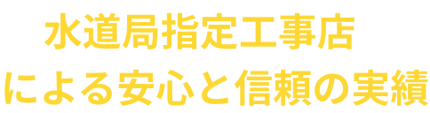 水道局指定工事店による※1安心と信頼の実績